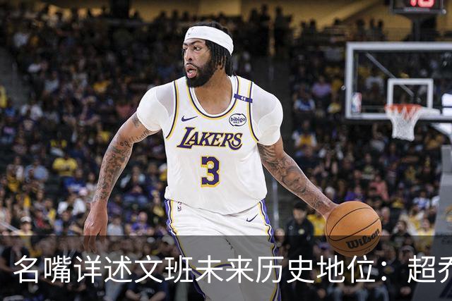 名嘴详述文班未来历史地位：超乔丹成GOAT概率2% 前10守门员25%